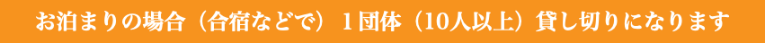 お泊まりの場合（合宿などで）１団体（10人以上）貸し切りになります